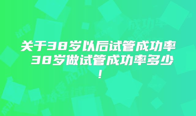 关于38岁以后试管成功率 38岁做试管成功率多少！