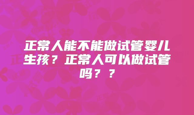 正常人能不能做试管婴儿生孩？正常人可以做试管吗？？