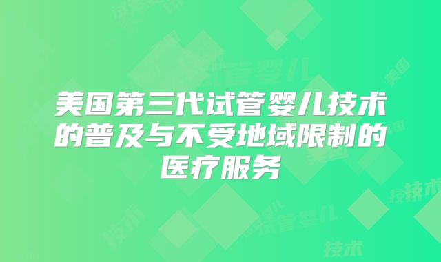 美国第三代试管婴儿技术的普及与不受地域限制的医疗服务