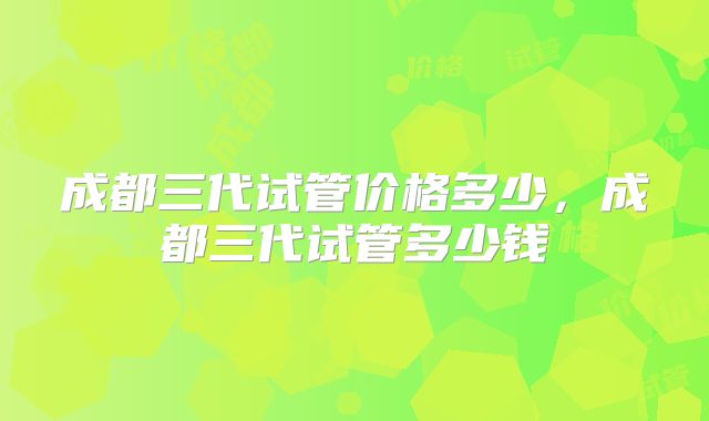 成都三代试管价格多少，成都三代试管多少钱