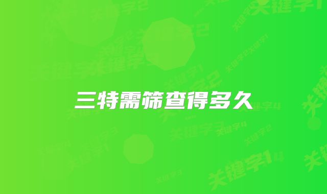 三特需筛查得多久