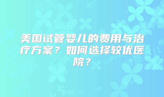 美国试管婴儿的费用与治疗方案？如何选择较优医院？
