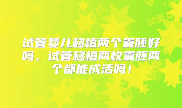 试管婴儿移植两个囊胚好吗，试管移植两枚囊胚两个都能成活吗！