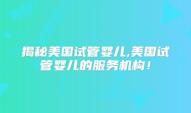 揭秘美国试管婴儿,美国试管婴儿的服务机构！