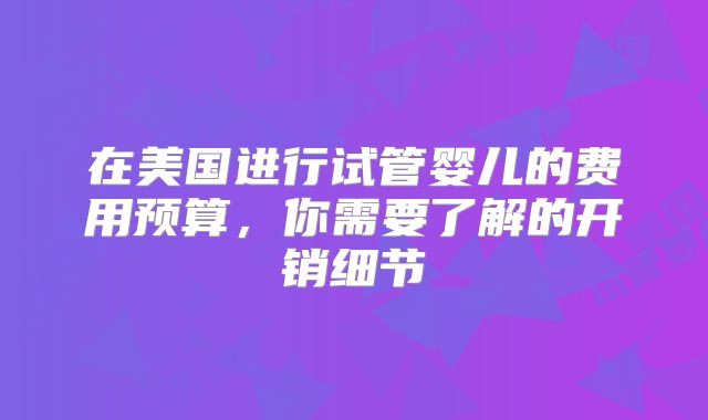 在美国进行试管婴儿的费用预算，你需要了解的开销细节