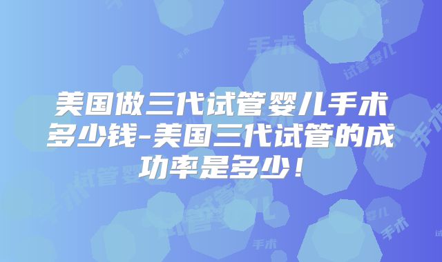 美国做三代试管婴儿手术多少钱-美国三代试管的成功率是多少！