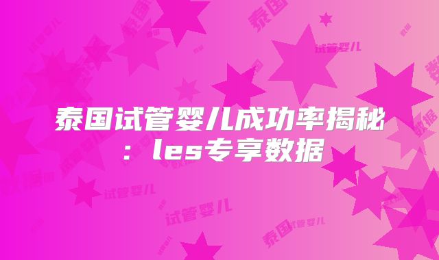 泰国试管婴儿成功率揭秘：les专享数据