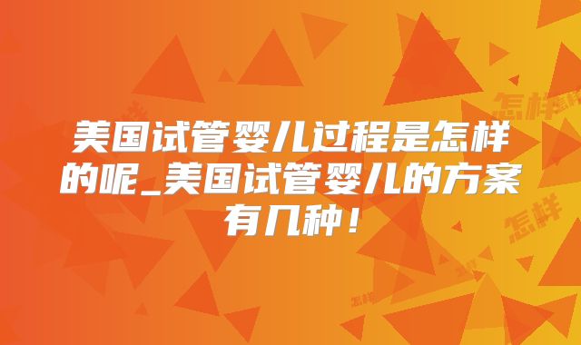 美国试管婴儿过程是怎样的呢_美国试管婴儿的方案有几种！