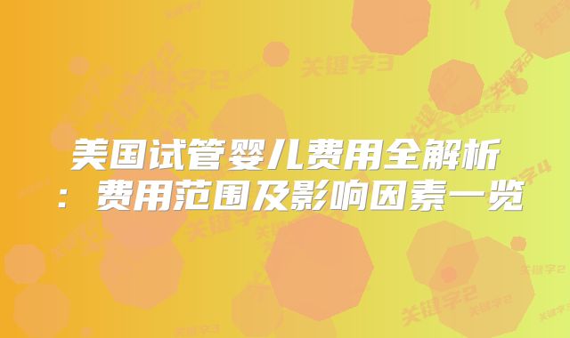 美国试管婴儿费用全解析：费用范围及影响因素一览