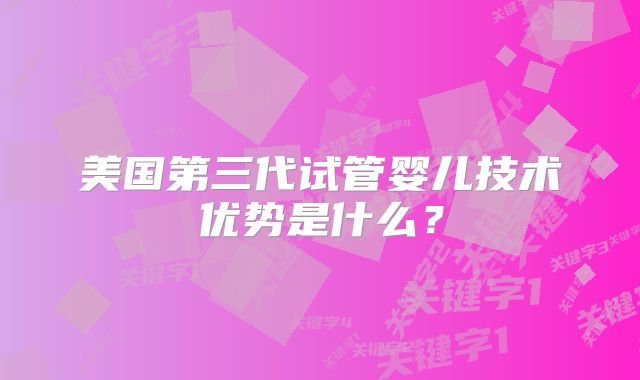美国第三代试管婴儿技术优势是什么？