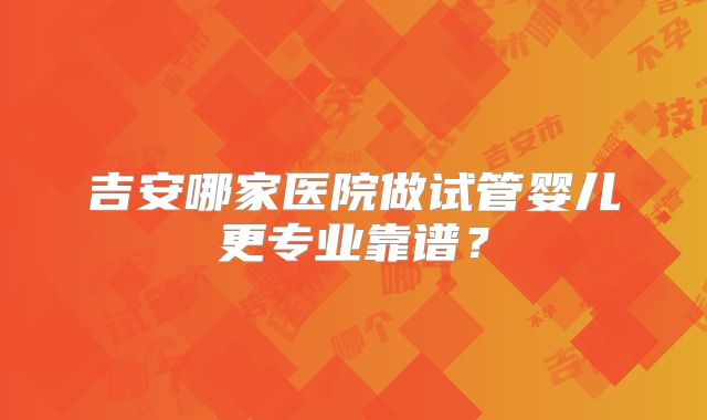 吉安哪家医院做试管婴儿更专业靠谱？