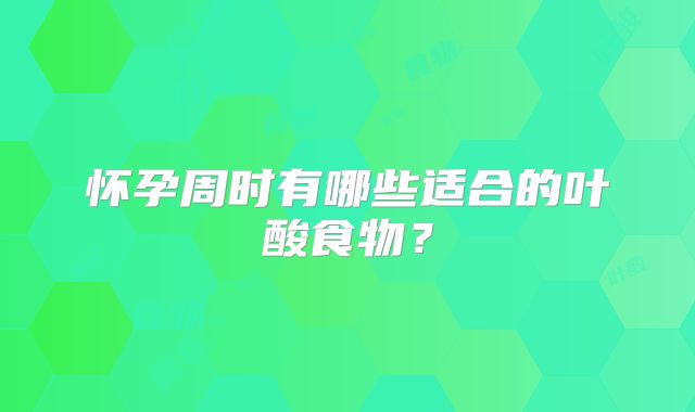 怀孕周时有哪些适合的叶酸食物？