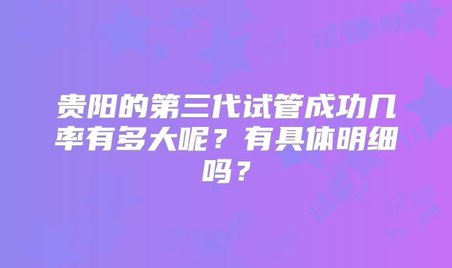 贵阳的第三代试管成功几率有多大呢?有具体明细吗?
