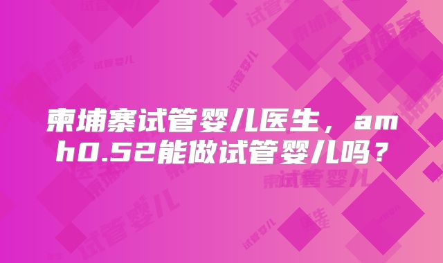 柬埔寨试管婴儿医生，amh0.52能做试管婴儿吗？