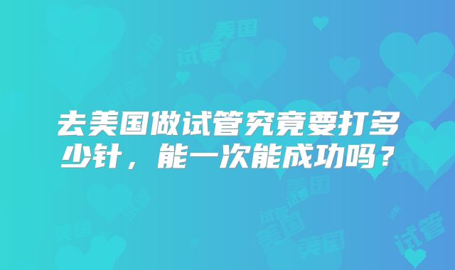 去美国做试管究竟要打多少针,能一次能成功吗?