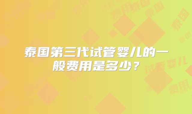 泰国第三代试管婴儿的一般费用是多少?