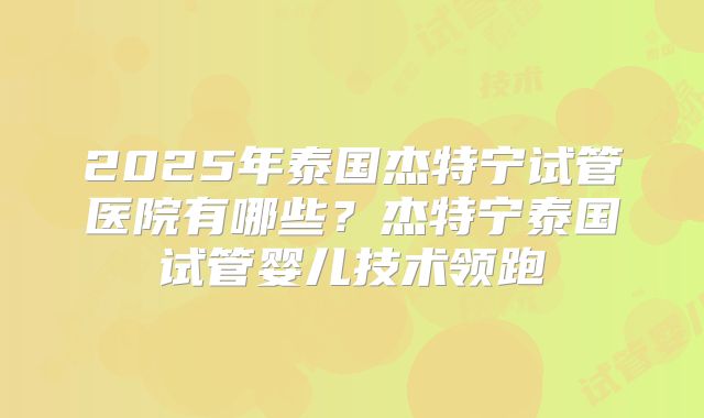 2025年泰国杰特宁试管医院有哪些？杰特宁泰国试管婴儿技术领跑