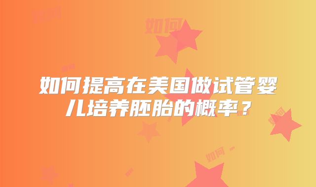如何提高在美国做试管婴儿培养胚胎的概率？