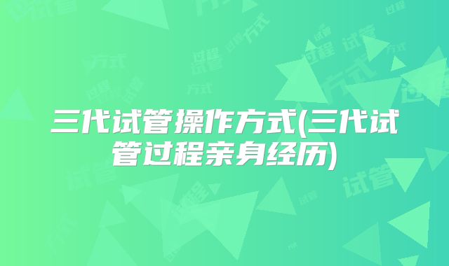 三代试管操作方式(三代试管过程亲身经历)