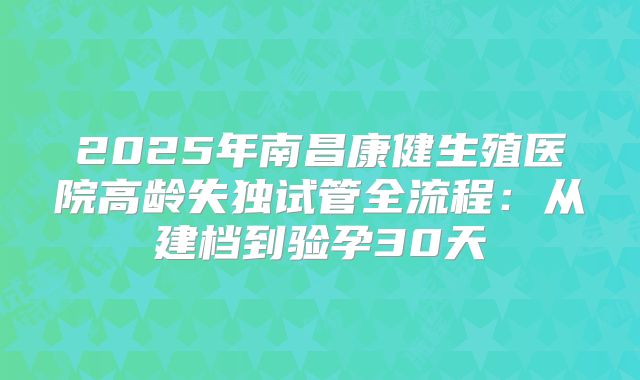 2025年南昌康健生殖医院高龄失独试管全流程：从建档到验孕30天