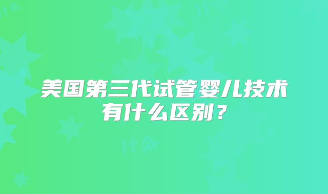 美国第三代试管婴儿技术有什么区别？