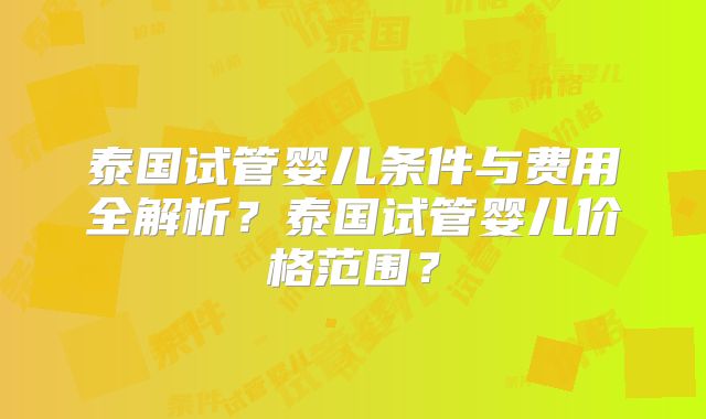 泰国试管婴儿条件与费用全解析？泰国试管婴儿价格范围？