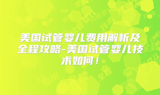 美国试管婴儿费用解析及全程攻略-美国试管婴儿技术如何！
