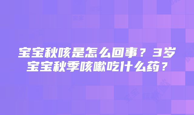 宝宝秋咳是怎么回事？3岁宝宝秋季咳嗽吃什么药？