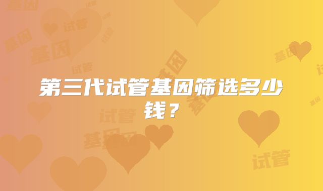 第三代试管基因筛选多少钱？