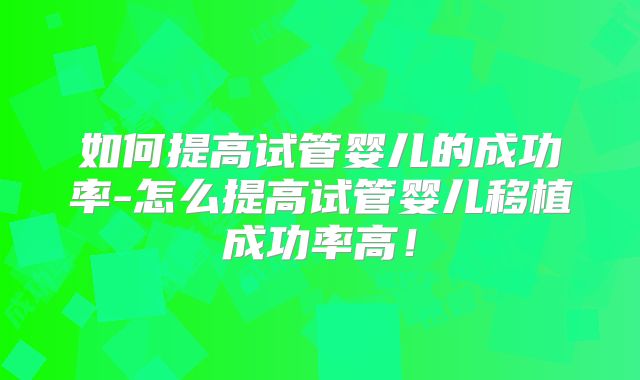 如何提高试管婴儿的成功率-怎么提高试管婴儿移植成功率高！