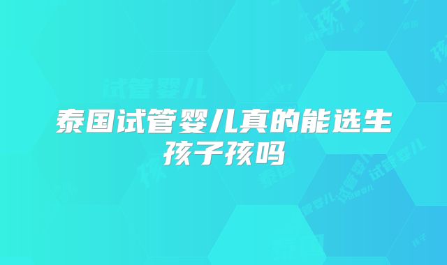泰国试管婴儿真的能选生孩子孩吗