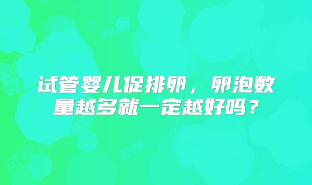 试管婴儿促排卵，卵泡数量越多就一定越好吗？