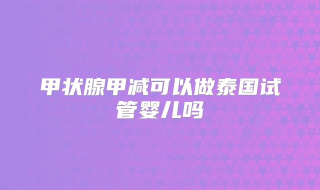 甲状腺甲减可以做泰国试管婴儿吗