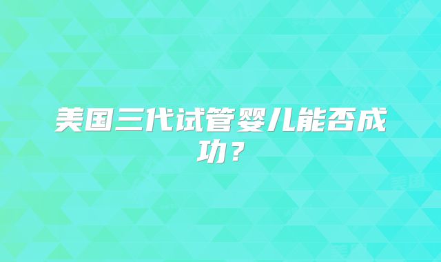 美国三代试管婴儿能否成功？