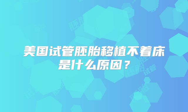 美国试管胚胎移植不着床是什么原因？