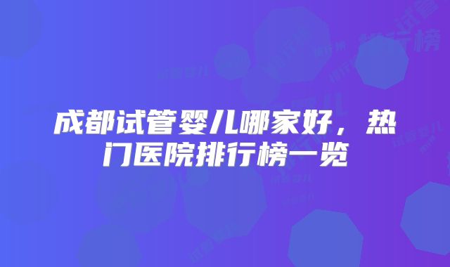 成都试管婴儿哪家好，热门医院排行榜一览
