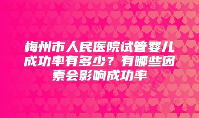 梅州市人民医院试管婴儿成功率有多少？有哪些因素会影响成功率