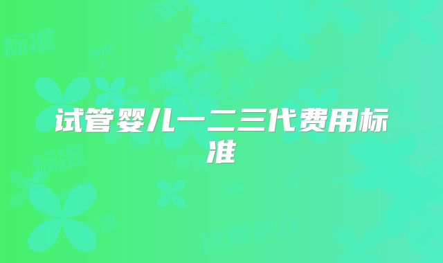 试管婴儿一二三代费用标准