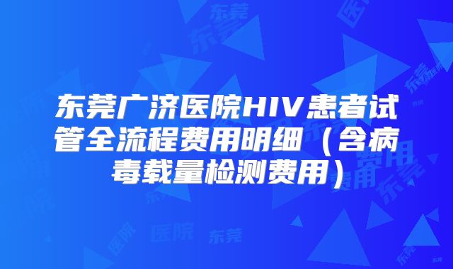 东莞广济医院HIV患者试管全流程费用明细（含病毒载量检测费用）