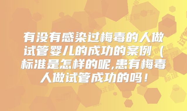 有没有感染过梅毒的人做试管婴儿的成功的案例（标准是怎样的呢,患有梅毒人做试管成功的吗！