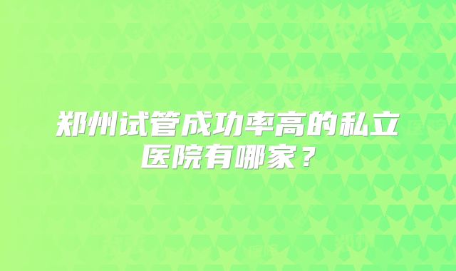 郑州试管成功率高的私立医院有哪家？