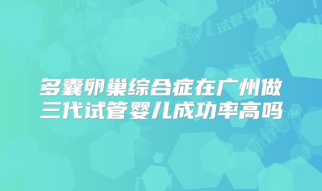 多囊卵巢综合症在广州做三代试管婴儿成功率高吗
