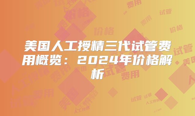 美国人工授精三代试管费用概览：2024年价格解析