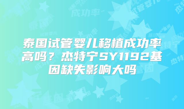 泰国试管婴儿移植成功率高吗？杰特宁SY1192基因缺失影响大吗