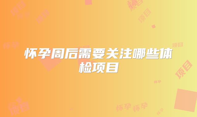 怀孕周后需要关注哪些体检项目
