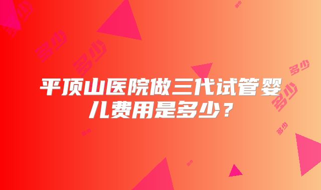 平顶山医院做三代试管婴儿费用是多少？