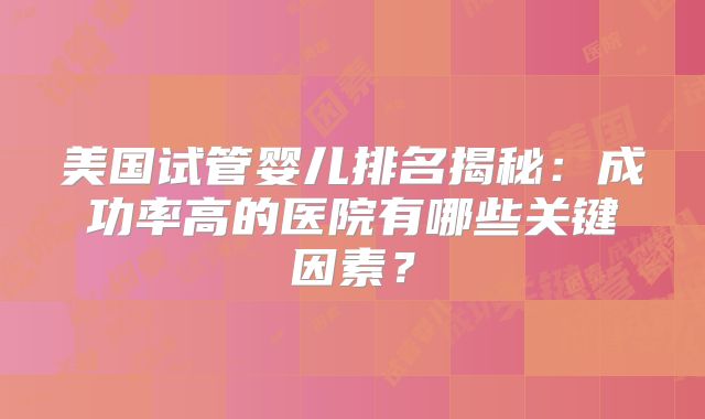 美国试管婴儿排名揭秘：成功率高的医院有哪些关键因素？