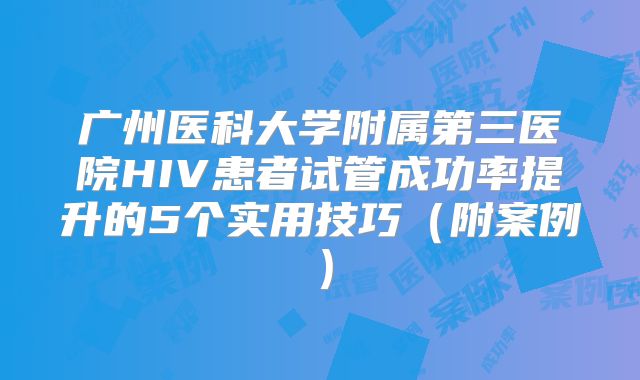 广州医科大学附属第三医院HIV患者试管成功率提升的5个实用技巧(附案例)