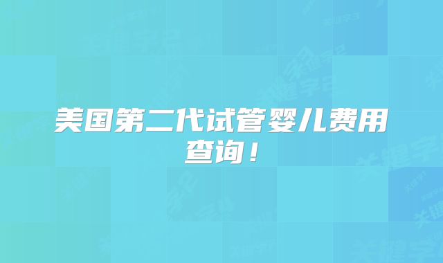 美国第二代试管婴儿费用查询！