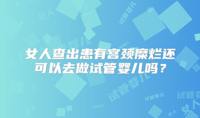 女人查出患有宫颈糜烂还可以去做试管婴儿吗？